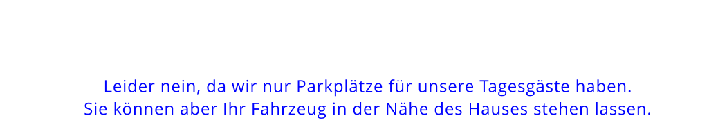 Leider nein, da wir nur Parkplätze für unsere Tagesgäste haben. Sie können aber Ihr Fahrzeug in der Nähe des Hauses stehen lassen.