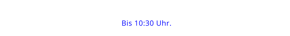 Bis 10:30 Uhr.