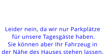 Leider nein, da wir nur Parkplätze für unsere Tagesgäste haben. Sie können aber Ihr Fahrzeug inder Nähe des Hauses stehen lassen.